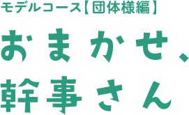 モデルコース【団体様編】おまかせ、幹事さん