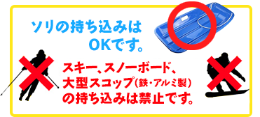 ソリの持ち込みはOK。スキー、スノーボード、大型スコップ(鉄・アルミ製)の持ち込みは禁止です。