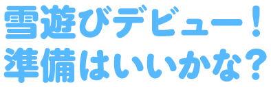 雪遊びデビュー！準備はいいかな？