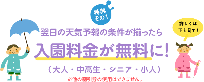 特典その1 - 翌日の天気予報のに条件が揃ったら入園料金が無料に！（大人・中高生・シニア・小人）※他の割引券の使用はできません。